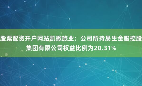 股票配资开户网站凯撒旅业：公司所持易生金服控股集团有限公司权益比例为20.31%