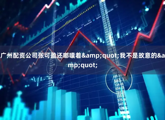 广州配资公司张可盈还嘟囔着&quot;我不是故意的&quot;