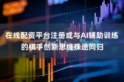 在线配资平台注册或与AI辅助训练的棋手创新思维殊途同归