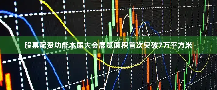 股票配资功能本届大会展览面积首次突破7万平方米