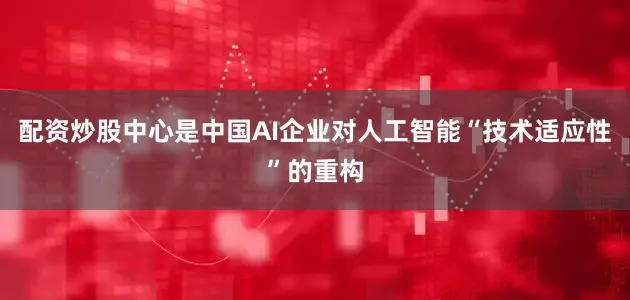 配资炒股中心是中国AI企业对人工智能“技术适应性”的重构