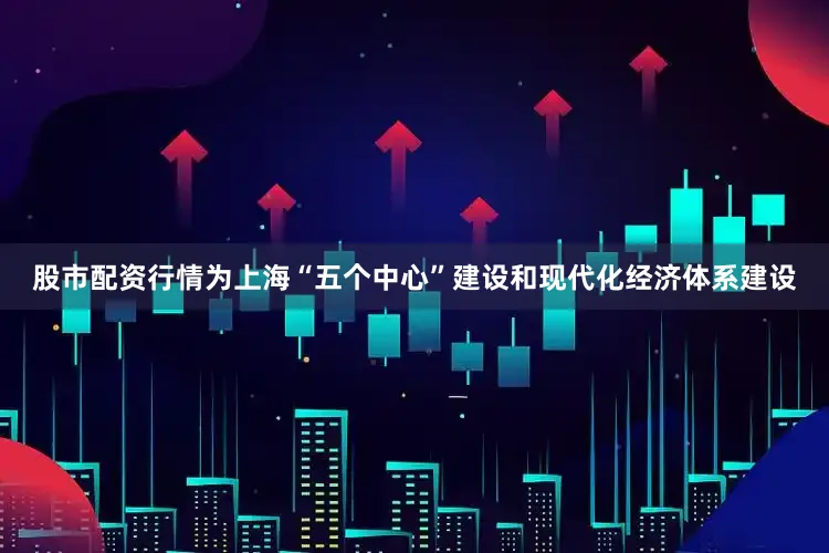 股市配资行情为上海“五个中心”建设和现代化经济体系建设