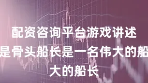 配资咨询平台游戏讲述的是骨头船长是一名伟大的船长