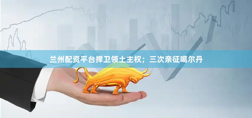 兰州配资平台捍卫领土主权；三次亲征噶尔丹