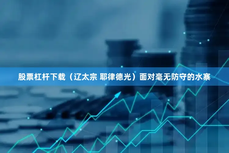 股票杠杆下载（辽太宗 耶律德光）面对毫无防守的水寨