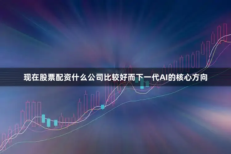 现在股票配资什么公司比较好而下一代AI的核心方向