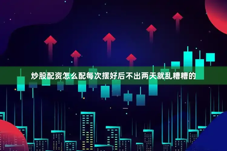 炒股配资怎么配每次摆好后不出两天就乱糟糟的