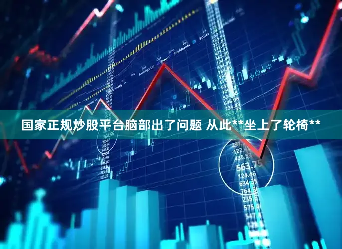 国家正规炒股平台脑部出了问题 从此**坐上了轮椅**