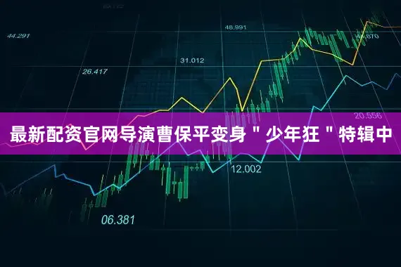 最新配资官网导演曹保平变身＂少年狂＂特辑中
