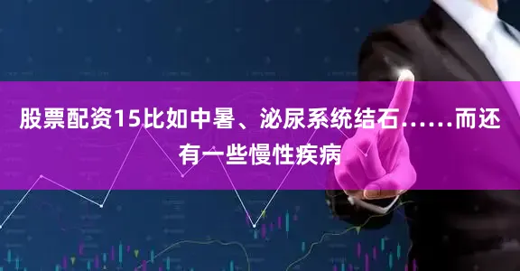 股票配资15比如中暑、泌尿系统结石……而还有一些慢性疾病