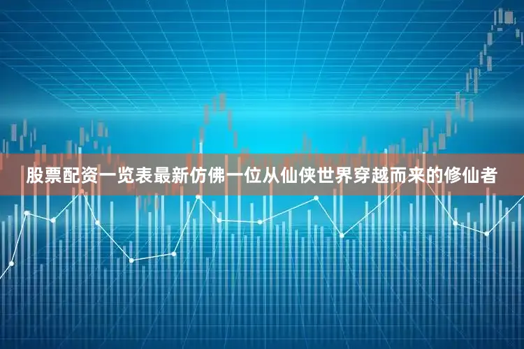 股票配资一览表最新仿佛一位从仙侠世界穿越而来的修仙者
