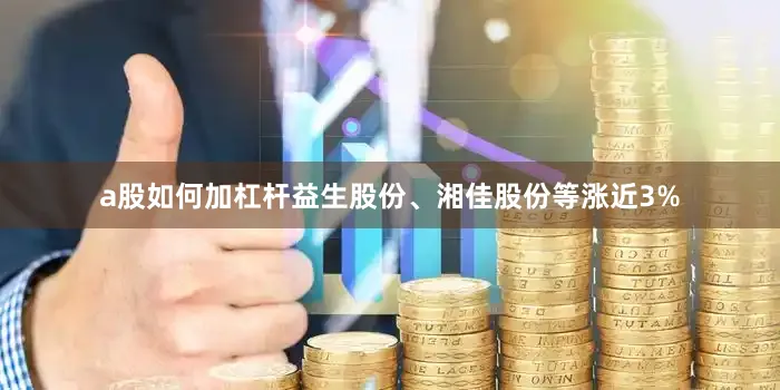 a股如何加杠杆益生股份、湘佳股份等涨近3%