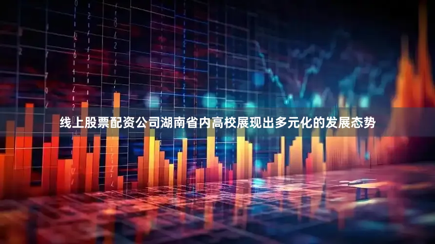线上股票配资公司湖南省内高校展现出多元化的发展态势