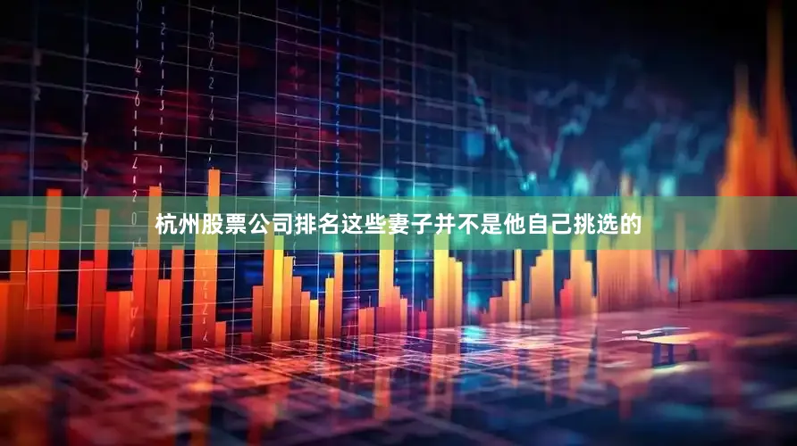 杭州股票公司排名这些妻子并不是他自己挑选的