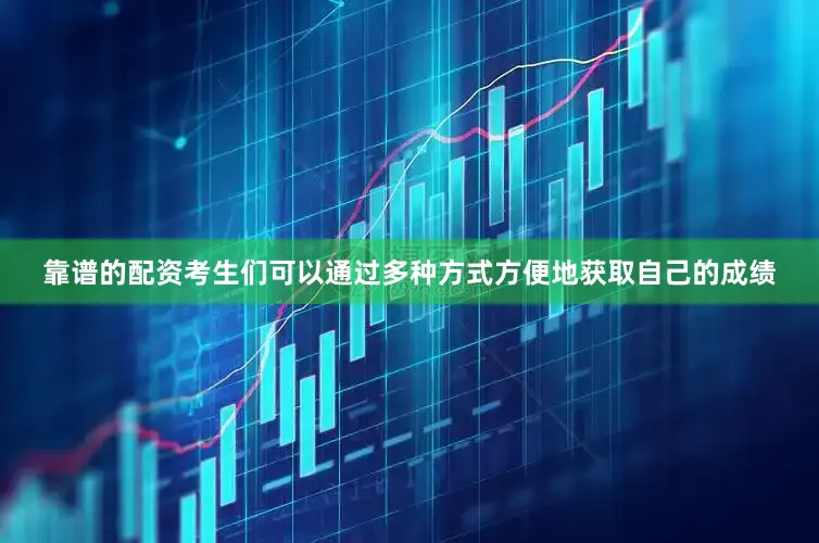 靠谱的配资考生们可以通过多种方式方便地获取自己的成绩