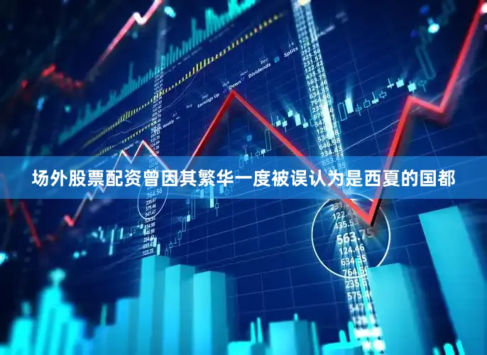 场外股票配资曾因其繁华一度被误认为是西夏的国都