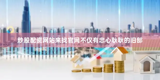 炒股配资网站来找官网不仅有忠心耿耿的旧部