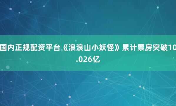 国内正规配资平台《浪浪山小妖怪》累计票房突破10.026亿