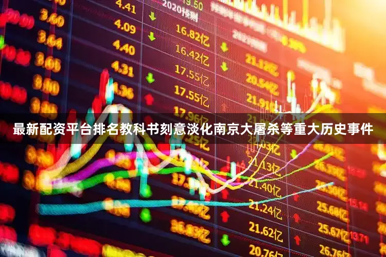 最新配资平台排名教科书刻意淡化南京大屠杀等重大历史事件