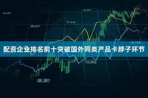 配资企业排名前十突破国外同类产品卡脖子环节