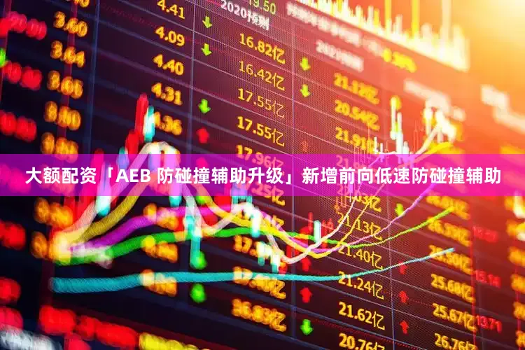 大额配资「AEB 防碰撞辅助升级」新增前向低速防碰撞辅助